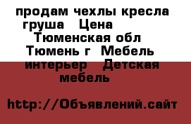 продам чехлы кресла груша › Цена ­ 1 000 - Тюменская обл., Тюмень г. Мебель, интерьер » Детская мебель   